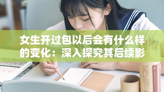 女生開過包以后會(huì)有什么樣的變化：深入探究其后續(xù)影響