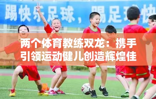 兩個(gè)體育教練雙龍：攜手引領(lǐng)運(yùn)動(dòng)健兒創(chuàng)造輝煌佳績
