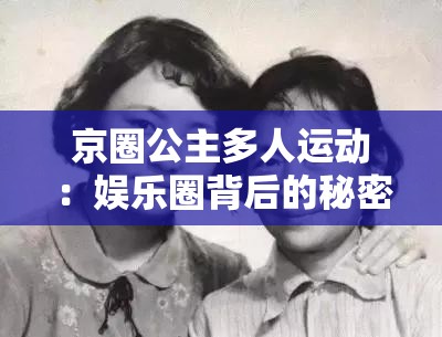 京圈公主多人運動：娛樂圈背后的秘密與風(fēng)波