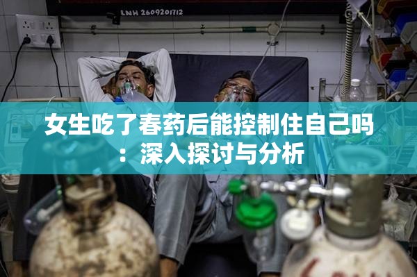 女生吃了春藥后能控制住自己?jiǎn)幔荷钊胩接懪c分析