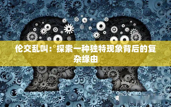 倫交亂叫：探索一種獨(dú)特現(xiàn)象背后的復(fù)雜緣由