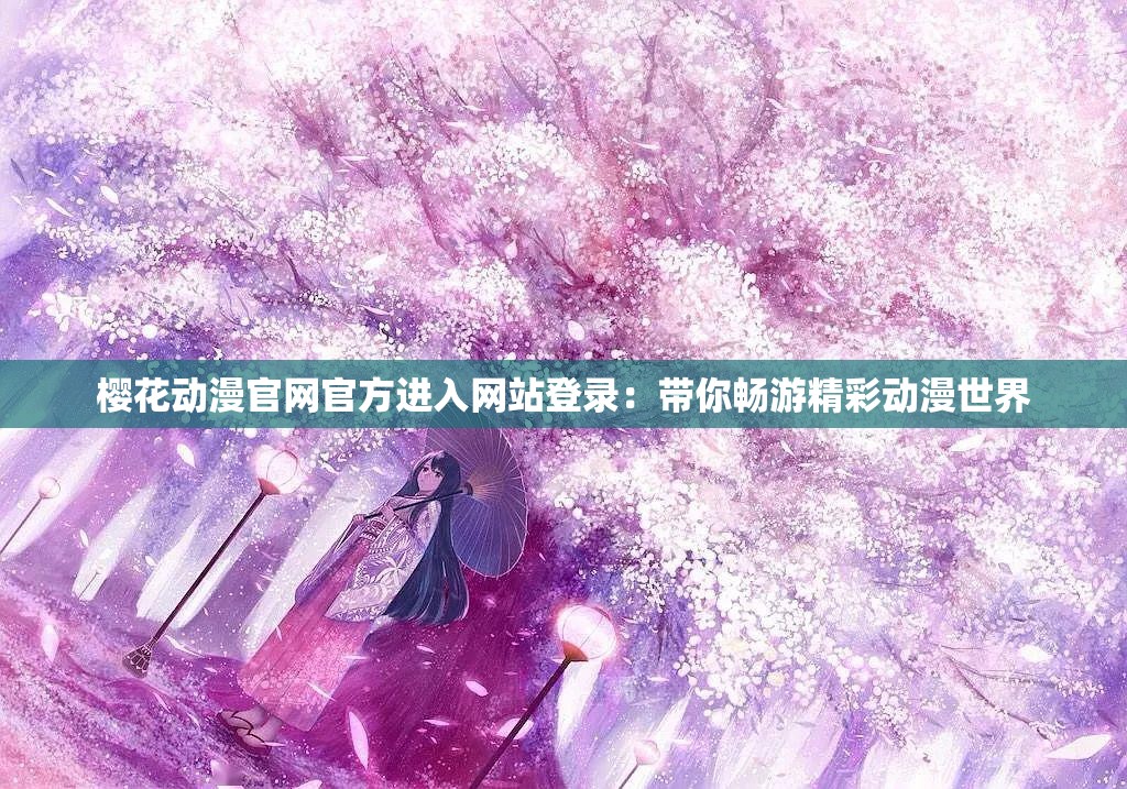 櫻花動(dòng)漫官網(wǎng)官方進(jìn)入網(wǎng)站登錄：帶你暢游精彩動(dòng)漫世界