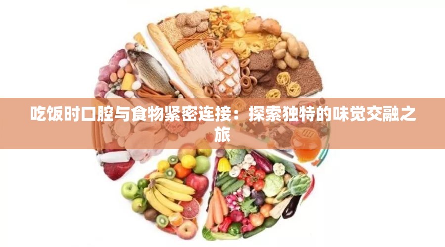 吃飯時口腔與食物緊密連接：探索獨特的味覺交融之旅