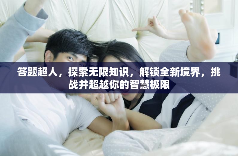 答題超人，探索無限知識，解鎖全新境界，挑戰(zhàn)并超越你的智慧極限