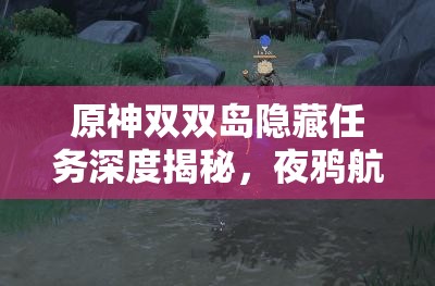原神雙雙島隱藏任務(wù)深度揭秘，夜鴉航線全攻略及任務(wù)解析