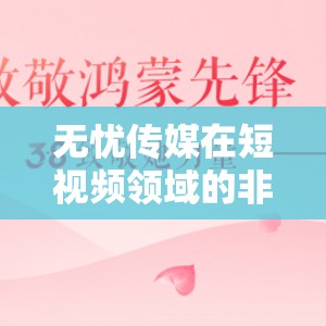 無憂傳媒在短視頻領(lǐng)域的非凡成就-引領(lǐng)行業(yè)創(chuàng)新與發(fā)展的先鋒力量