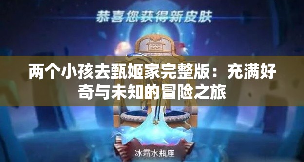 兩個(gè)小孩去甄姬家完整版：充滿好奇與未知的冒險(xiǎn)之旅