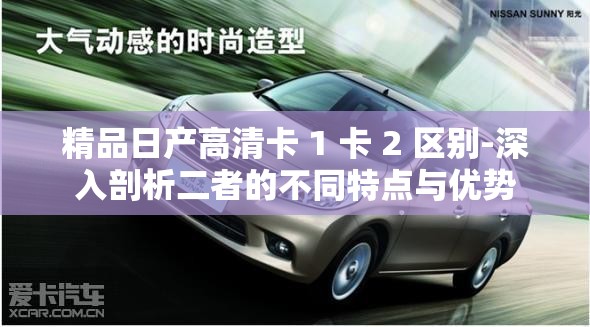 精品日產(chǎn)高清卡 1 卡 2 區(qū)別-深入剖析二者的不同特點(diǎn)與優(yōu)勢(shì)
