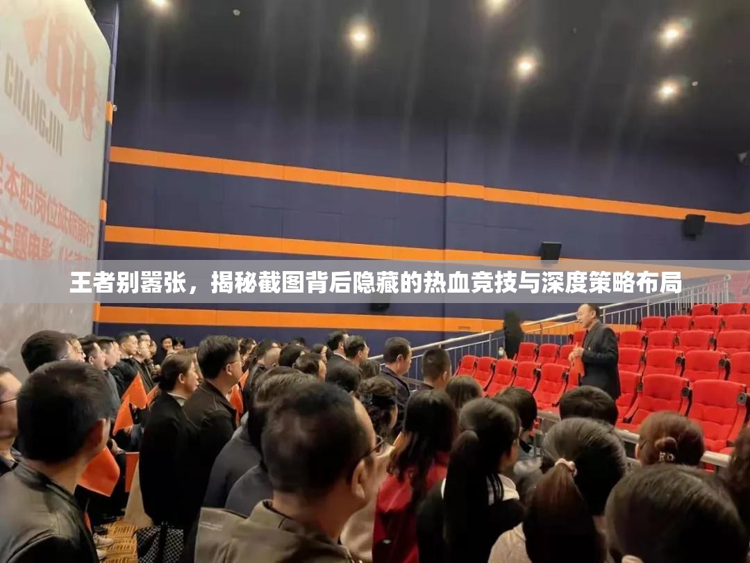 王者別囂張，揭秘截圖背后隱藏的熱血競(jìng)技與深度策略布局