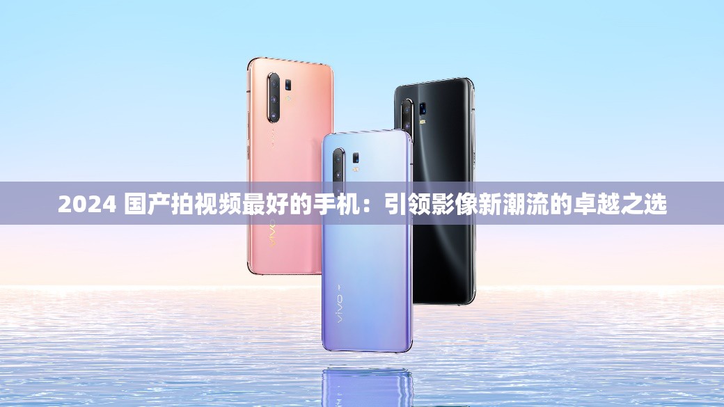2024 國(guó)產(chǎn)拍視頻最好的手機(jī)：引領(lǐng)影像新潮流的卓越之選