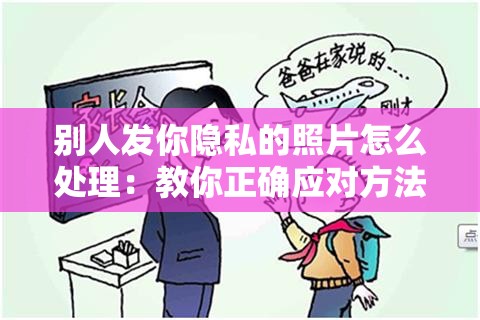 別人發(fā)你隱私的照片怎么處理：教你正確應(yīng)對(duì)方法與策略
