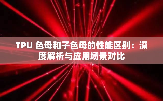 TPU 色母和子色母的性能區(qū)別：深度解析與應(yīng)用場(chǎng)景對(duì)比