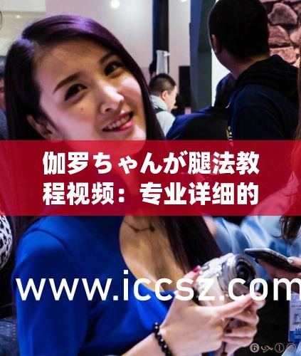 伽羅ちゃんが腿法教程視頻：專業(yè)詳細的腿法教學指南