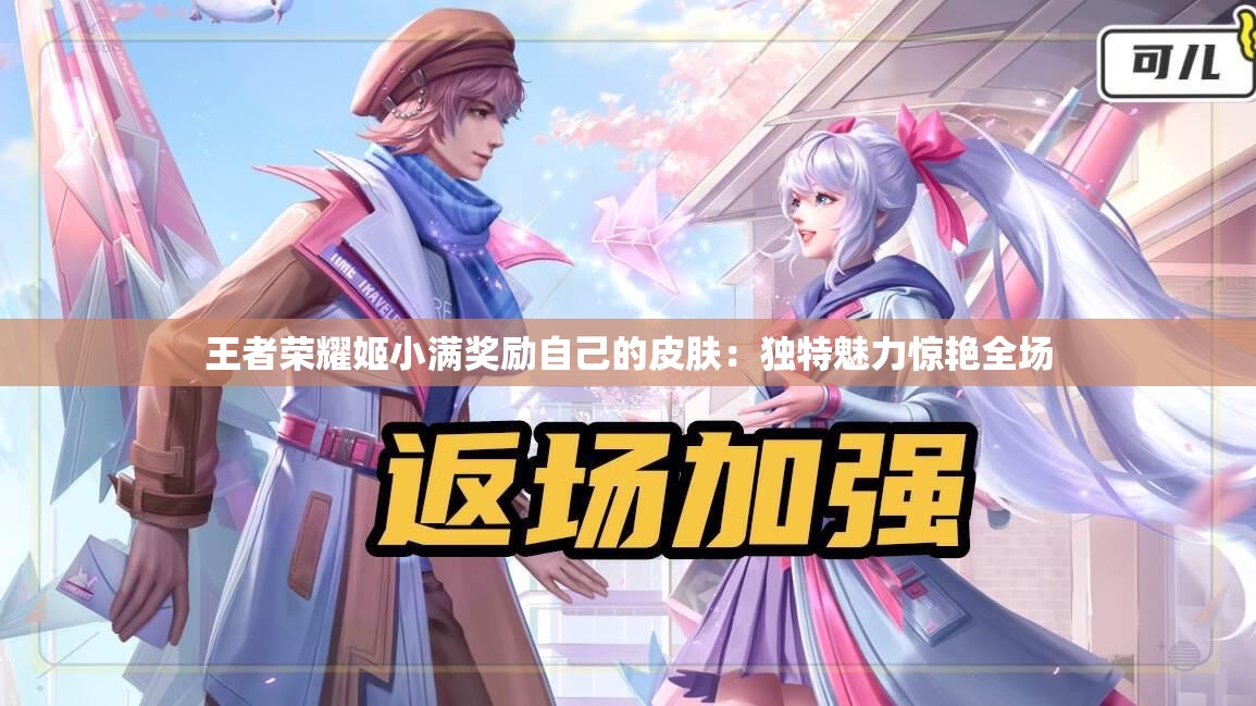 王者榮耀姬小滿獎(jiǎng)勵(lì)自己的皮膚：獨(dú)特魅力驚艷全場(chǎng)