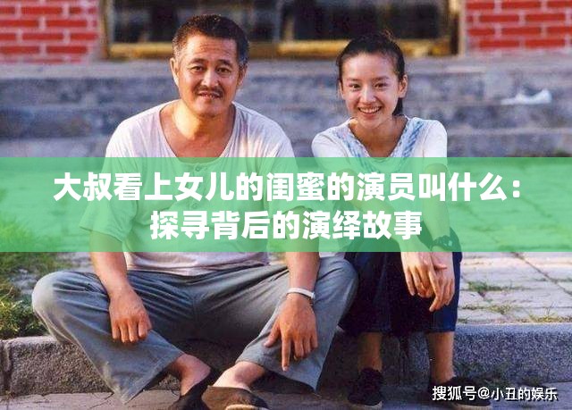大叔看上女兒的閨蜜的演員叫什么：探尋背后的演繹故事