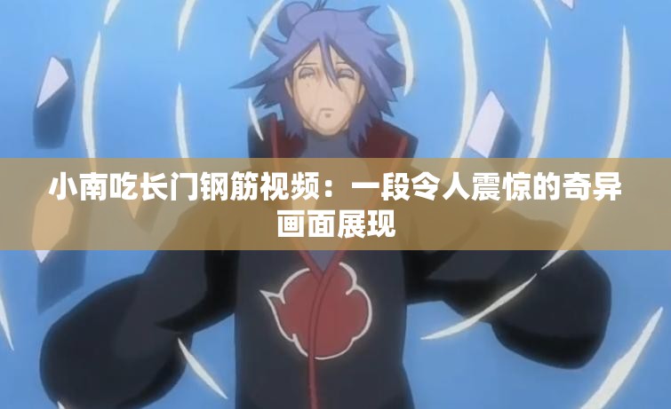 小南吃長(zhǎng)門鋼筋視頻：一段令人震驚的奇異畫面展現(xiàn)