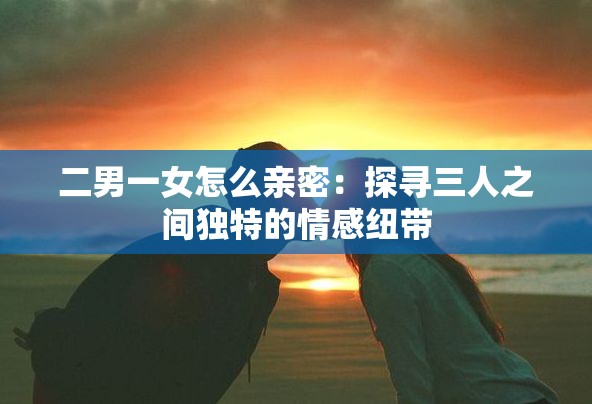二男一女怎么親密：探尋三人之間獨特的情感紐帶