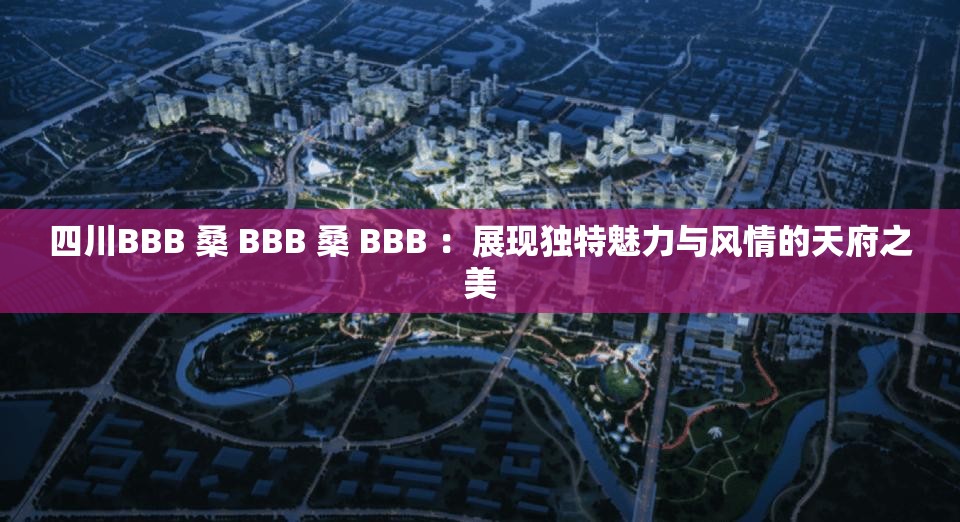 四川BBB 桑 BBB 桑 BBB ：展現(xiàn)獨特魅力與風情的天府之美