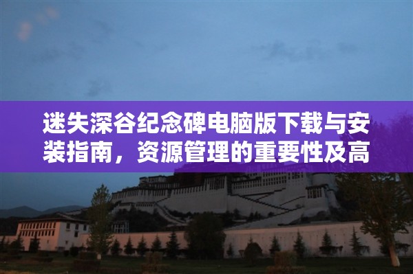 迷失深谷紀(jì)念碑電腦版下載與安裝指南，資源管理的重要性及高效策略解析