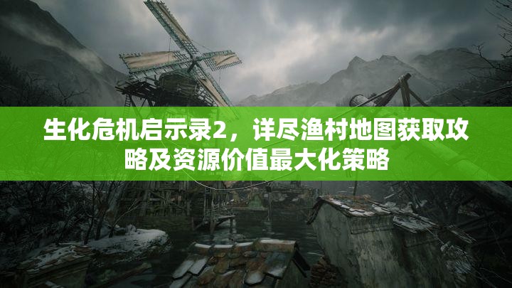 生化危機啟示錄2，詳盡漁村地圖獲取攻略及資源價值最大化策略
