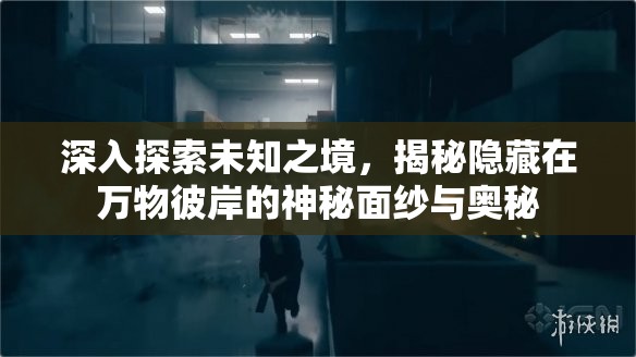 深入探索未知之境，揭秘隱藏在萬物彼岸的神秘面紗與奧秘