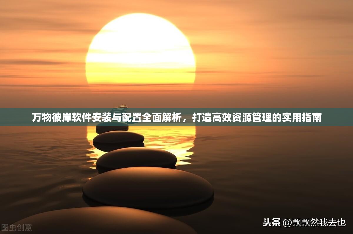 萬物彼岸軟件安裝與配置全面解析，打造高效資源管理的實用指南