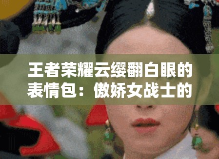 王者榮耀云纓翻白眼的表情包：傲嬌女戰(zhàn)士的獨特表情