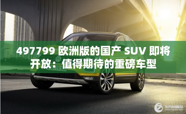 497799 歐洲版的國(guó)產(chǎn) SUV 即將開(kāi)放：值得期待的重磅車型