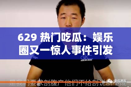 629 熱門吃瓜：娛樂(lè)圈又一驚人事件引發(fā)全民熱議