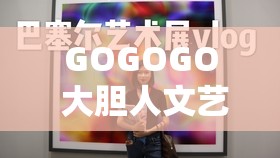 GOGOGO 大膽人文藝術(shù)觀后感完全免費(fèi)訪問(wèn)：深度解析藝術(shù)之美