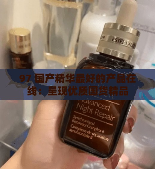 97 國(guó)產(chǎn)精華最好的產(chǎn)品在線：呈現(xiàn)優(yōu)質(zhì)國(guó)貨精品