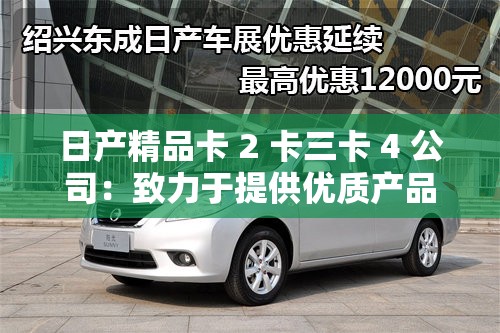 日產(chǎn)精品卡 2 卡三卡 4 公司：致力于提供優(yōu)質(zhì)產(chǎn)品與服務的行業(yè)翹楚