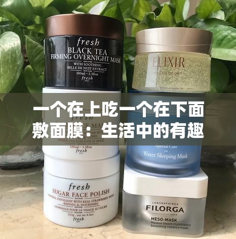 一個在上吃一個在下面敷面膜：生活中的有趣對比場景