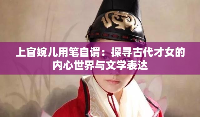 上官婉兒用筆自謂：探尋古代才女的內(nèi)心世界與文學表達