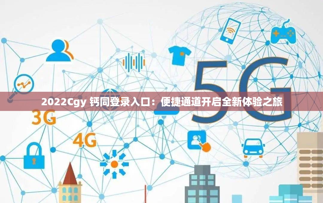 2022Cgy 鈣同登錄入口：便捷通道開啟全新體驗(yàn)之旅