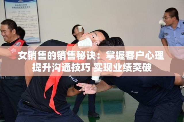 女銷售的銷售秘訣：掌握客戶心理 提升溝通技巧 實(shí)現(xiàn)業(yè)績突破