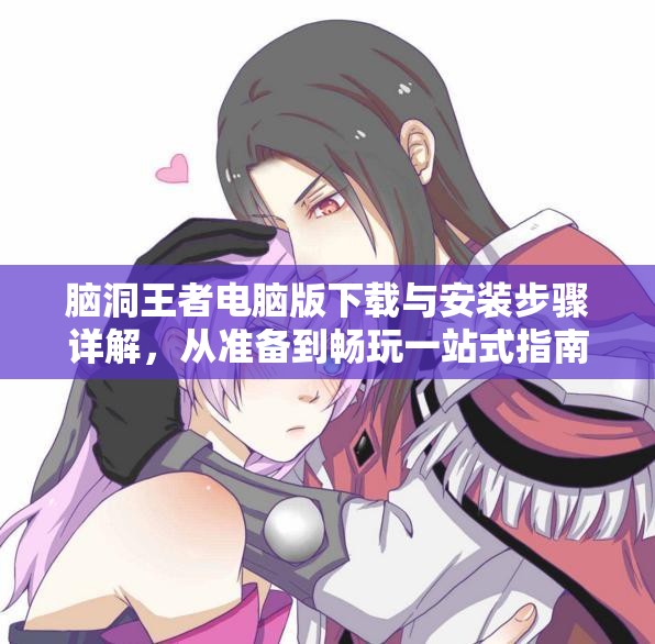 腦洞王者電腦版下載與安裝步驟詳解，從準(zhǔn)備到暢玩一站式指南