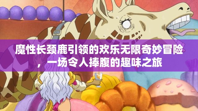 魔性長頸鹿引領(lǐng)的歡樂無限奇妙冒險，一場令人捧腹的趣味之旅