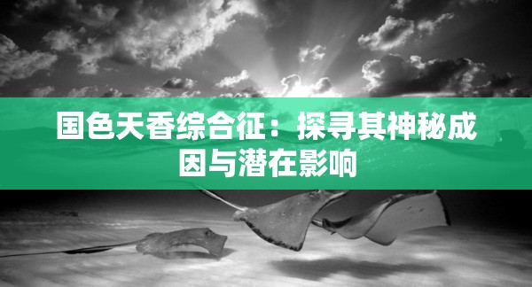 國色天香綜合征：探尋其神秘成因與潛在影響