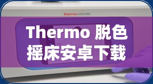 Thermo 脫色搖床安卓下載：便捷高效的實驗設(shè)備助手
