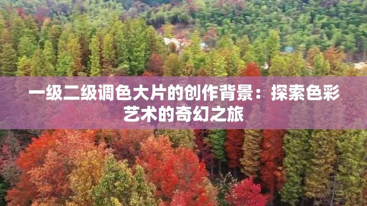 一級二級調(diào)色大片的創(chuàng)作背景：探索色彩藝術(shù)的奇幻之旅