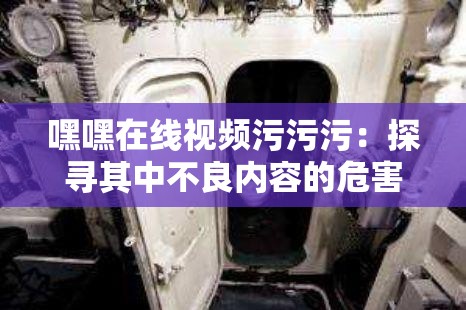 嘿嘿在線視頻污污污：探尋其中不良內(nèi)容的危害與治理