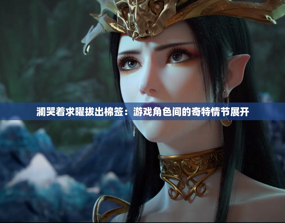 瀾哭著求曜拔出棉簽：游戲角色間的奇特情節(jié)展開