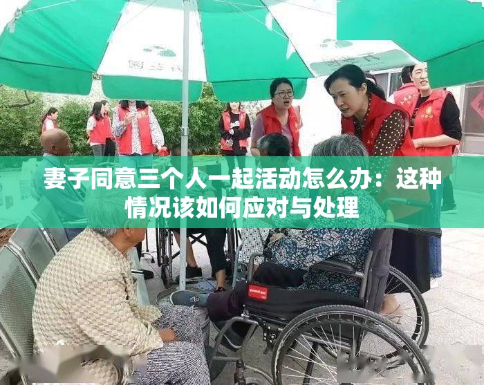 妻子同意三個(gè)人一起活動怎么辦：這種情況該如何應(yīng)對與處理