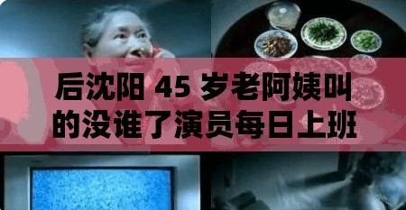 后沈陽(yáng) 45 歲老阿姨叫的沒誰(shuí)了演員每日上班：探究其工作背后的故事