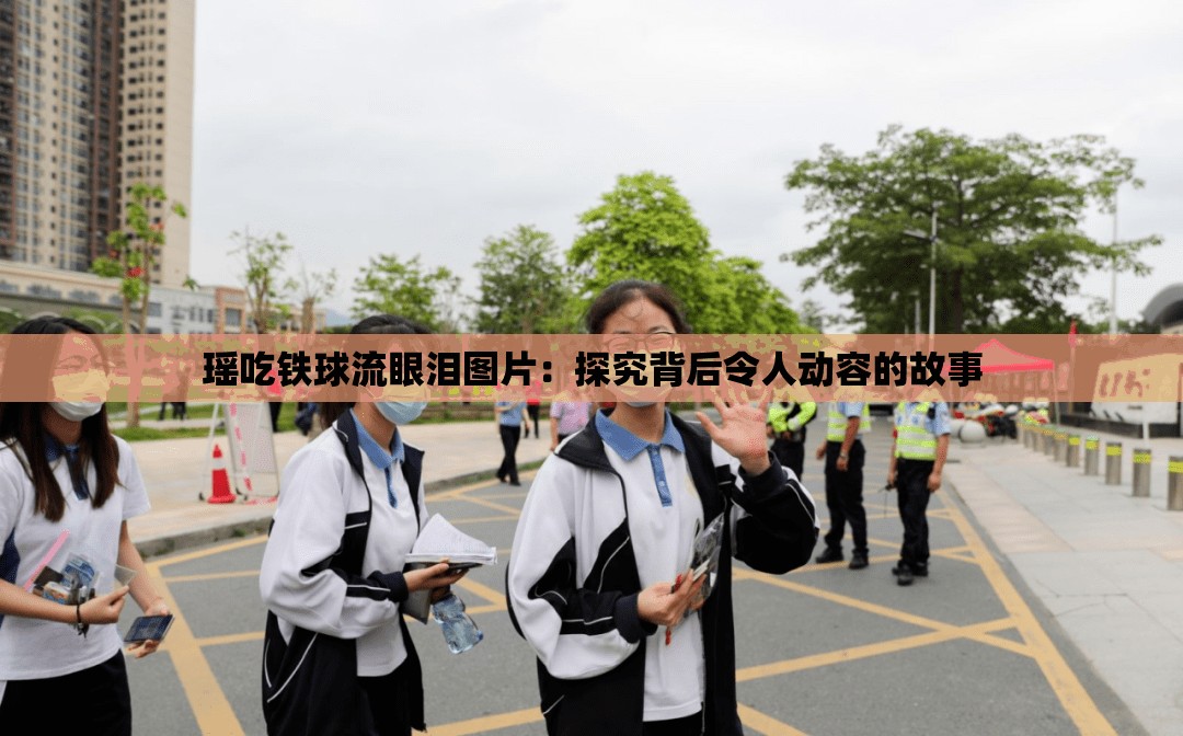 瑤吃鐵球流眼淚圖片：探究背后令人動(dòng)容的故事