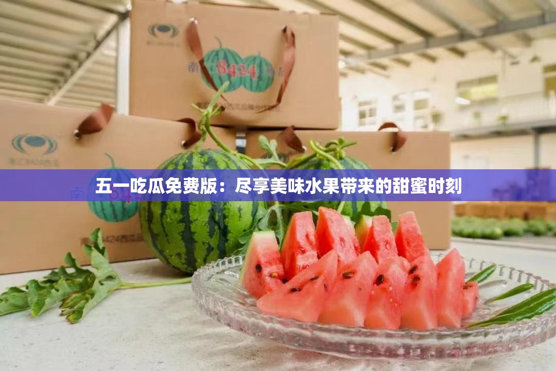 五一吃瓜免費(fèi)版：盡享美味水果帶來的甜蜜時(shí)刻