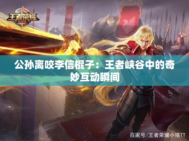 公孫離咬李信棍子：王者峽谷中的奇妙互動(dòng)瞬間