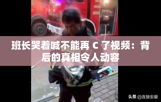 班長(zhǎng)哭著喊不能再 C 了視頻：背后的真相令人動(dòng)容