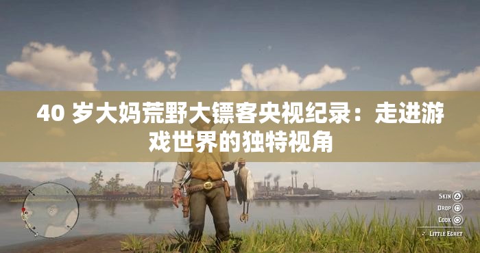 40 歲大媽荒野大鏢客央視紀(jì)錄：走進(jìn)游戲世界的獨(dú)特視角